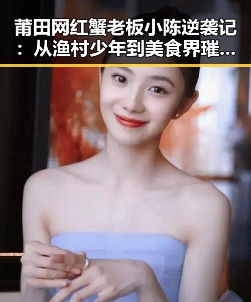 莆田网红蟹老板小陈逆袭记：从渔村少年到美食界璀璨明星✨
