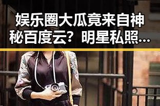 娱乐圈大瓜竟来自神秘百度云？明星私照曝光引热议！