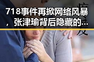 718事件再掀网络风暴，张津瑜背后隐藏的娱乐圈残酷真相