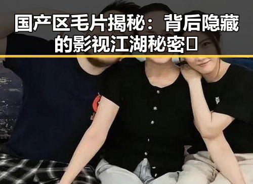 国产区毛片揭秘：背后隐藏的影视江湖秘密✨
