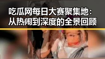 吃瓜网每日大赛聚集地：从热闹到深度的全景回顾