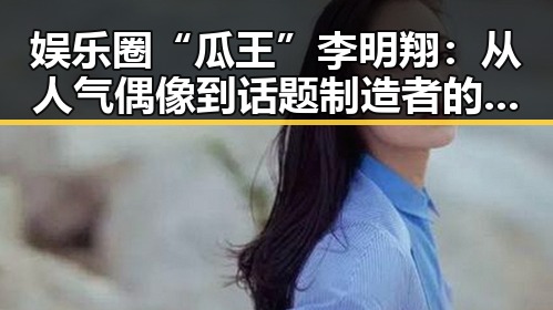 娱乐圈“瓜王”李明翔:从人气偶像到话题制造者的变迁